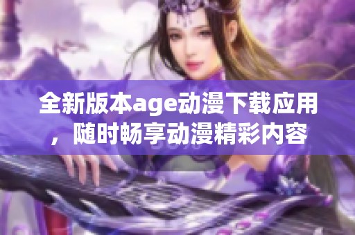 全新版本age动漫下载应用，随时畅享动漫精彩内容