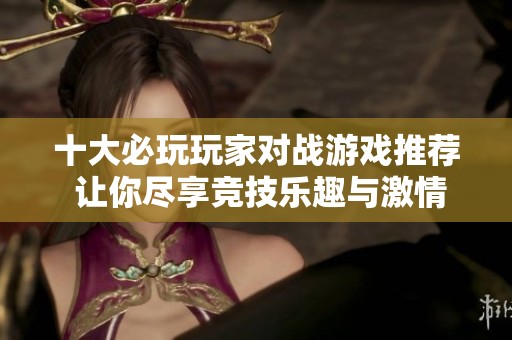 十大必玩玩家对战游戏推荐 让你尽享竞技乐趣与激情对决