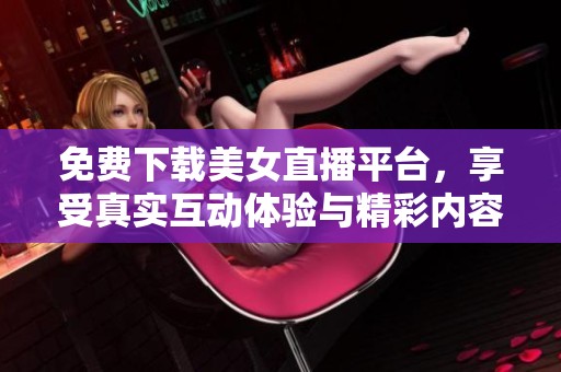 免费下载美女直播平台，享受真实互动体验与精彩内容