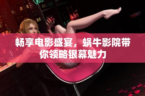 畅享电影盛宴，蜗牛影院带你领略银幕魅力