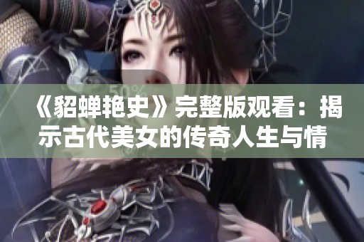 《貂蝉艳史》完整版观看：揭示古代美女的传奇人生与情感纠葛