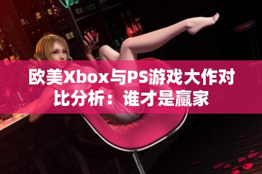 欧美Xbox与PS游戏大作对比分析：谁才是赢家
