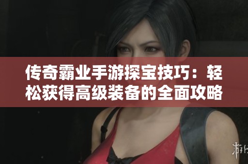 传奇霸业手游探宝技巧：轻松获得高级装备的全面攻略