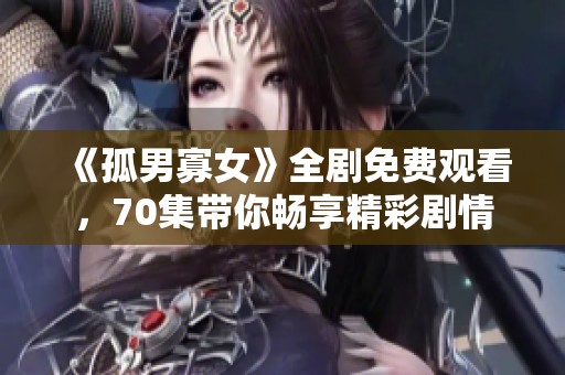 《孤男寡女》全剧免费观看，70集带你畅享精彩剧情
