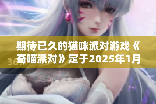 期待已久的猫咪派对游戏《奇喵派对》定于2025年1月31日正式发售