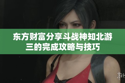 东方财富分享斗战神知北游三的完成攻略与技巧