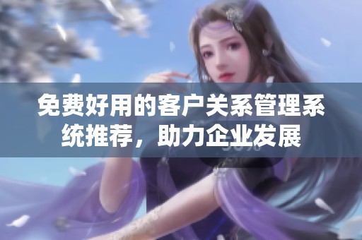 免费好用的客户关系管理系统推荐，助力企业发展