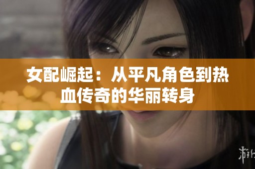 女配崛起：从平凡角色到热血传奇的华丽转身