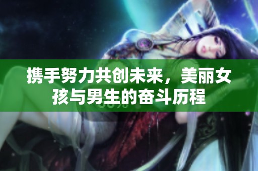 携手努力共创未来，美丽女孩与男生的奋斗历程