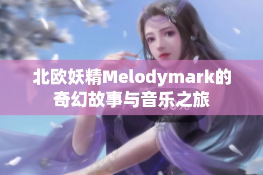 北欧妖精Melodymark的奇幻故事与音乐之旅