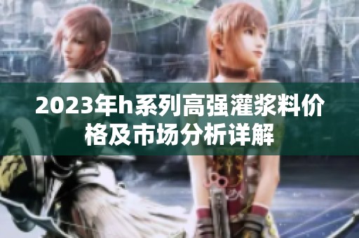 2023年h系列高强灌浆料价格及市场分析详解