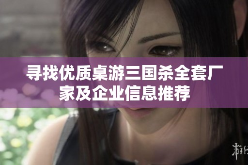 寻找优质桌游三国杀全套厂家及企业信息推荐