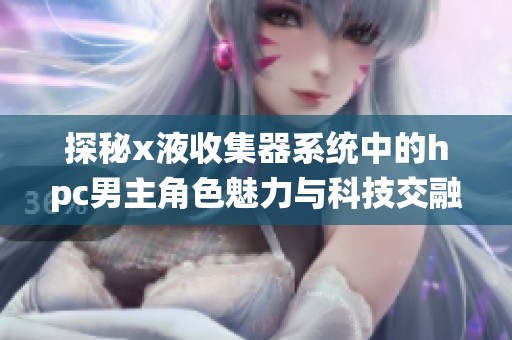 探秘x液收集器系统中的hpc男主角色魅力与科技交融