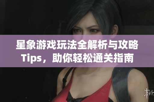 星象游戏玩法全解析与攻略Tips，助你轻松通关指南