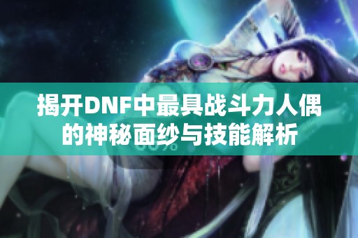 揭开DNF中最具战斗力人偶的神秘面纱与技能解析
