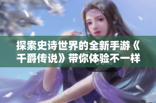 探索史诗世界的全新手游《千爵传说》带你体验不一样的冒险旅程