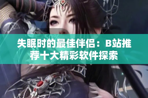失眠时的最佳伴侣：B站推荐十大精彩软件探索