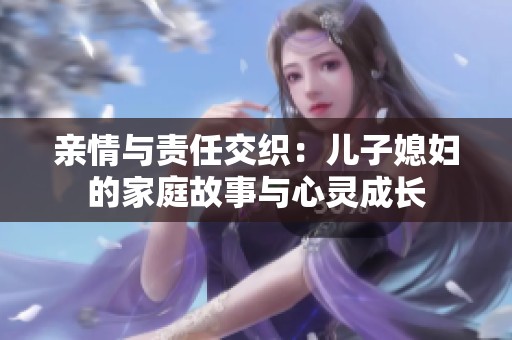 亲情与责任交织：儿子媳妇的家庭故事与心灵成长
