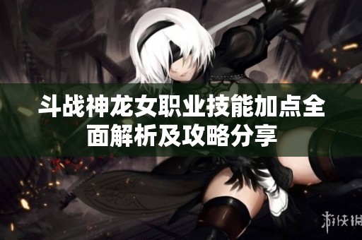斗战神龙女职业技能加点全面解析及攻略分享