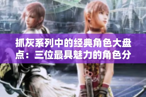 抓灰系列中的经典角色大盘点：三位最具魅力的角色分析