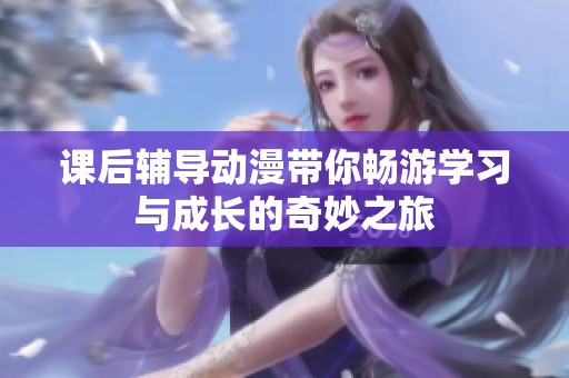课后辅导动漫带你畅游学习与成长的奇妙之旅