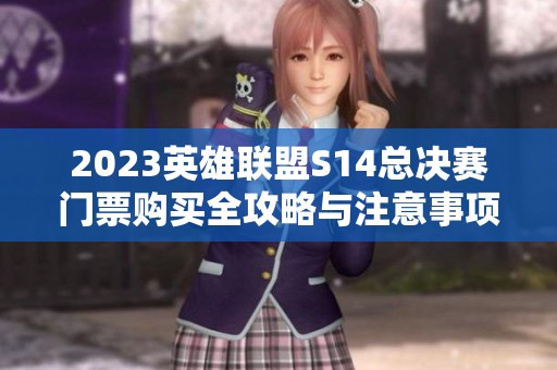 2023英雄联盟S14总决赛门票购买全攻略与注意事项