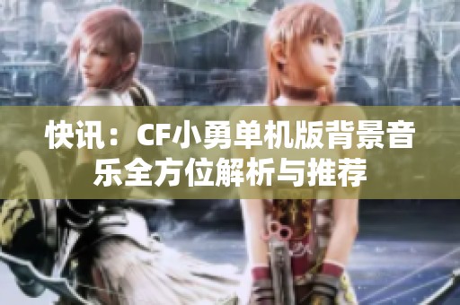 快讯：CF小勇单机版背景音乐全方位解析与推荐