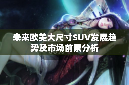 未来欧美大尺寸SUV发展趋势及市场前景分析