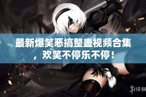 最新爆笑恶搞整蛊视频合集，欢笑不停乐不停！
