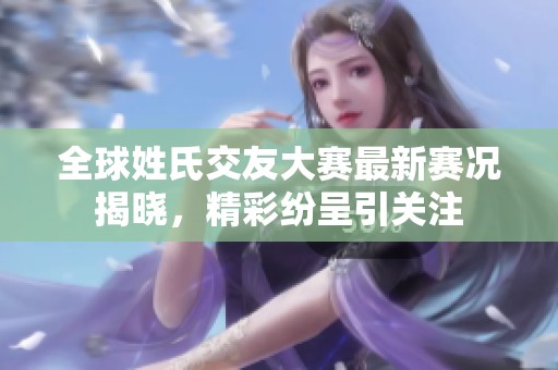 全球姓氏交友大赛最新赛况揭晓，精彩纷呈引关注