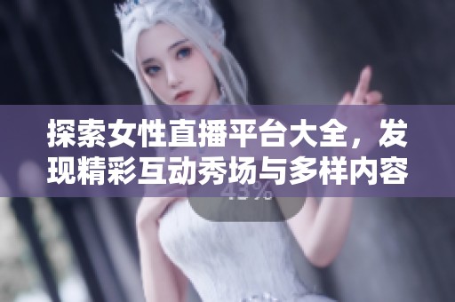 探索女性直播平台大全，发现精彩互动秀场与多样内容
