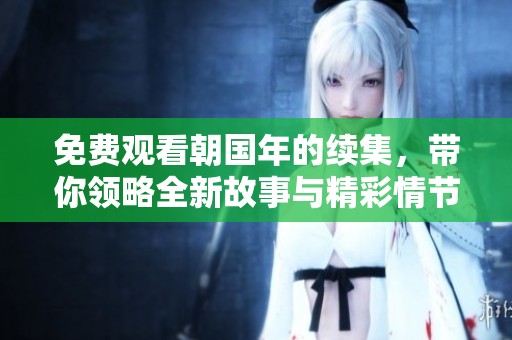 免费观看朝国年的续集，带你领略全新故事与精彩情节