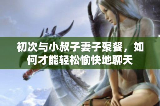 初次与小叔子妻子聚餐，如何才能轻松愉快地聊天