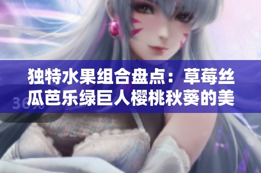 独特水果组合盘点：草莓丝瓜芭乐绿巨人樱桃秋葵的美味与营养之旅