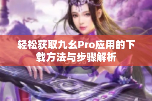 轻松获取九幺Pro应用的下载方法与步骤解析