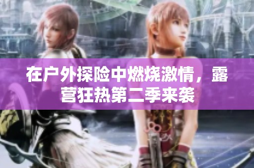在户外探险中燃烧激情，露营狂热第二季来袭