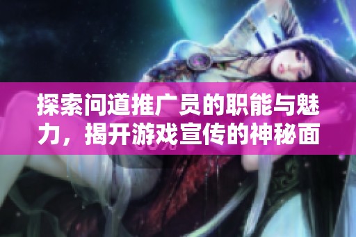 探索问道推广员的职能与魅力，揭开游戏宣传的神秘面纱