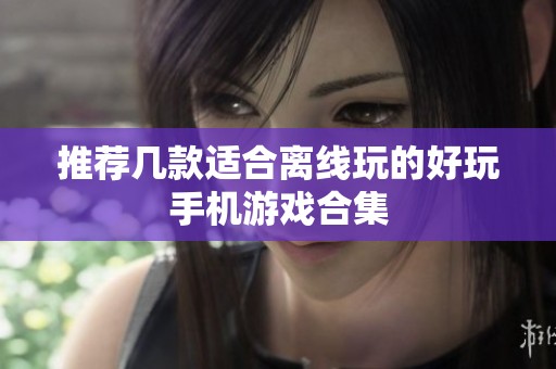 推荐几款适合离线玩的好玩手机游戏合集