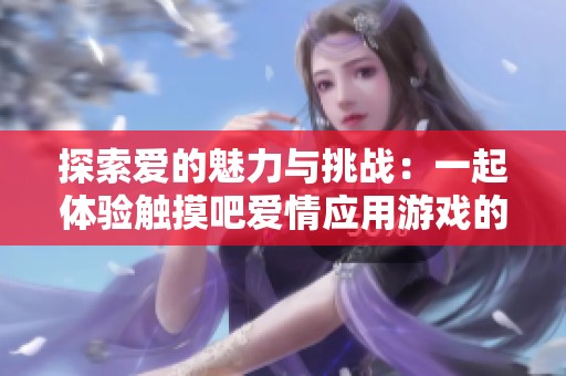 探索爱的魅力与挑战：一起体验触摸吧爱情应用游戏的乐趣