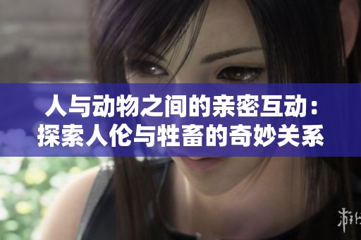 人与动物之间的亲密互动：探索人伦与牲畜的奇妙关系