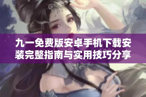 九一免费版安卓手机下载安装完整指南与实用技巧分享