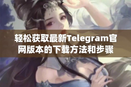 轻松获取最新Telegram官网版本的下载方法和步骤