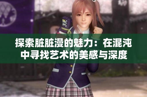 探索脏脏漫的魅力：在混沌中寻找艺术的美感与深度