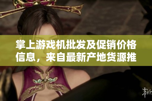 掌上游戏机批发及促销价格信息，来自最新产地货源推荐