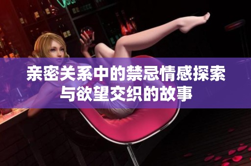 亲密关系中的禁忌情感探索与欲望交织的故事