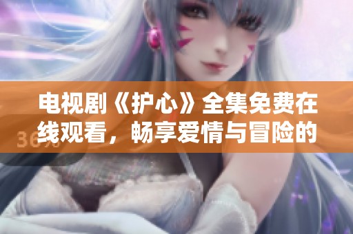 电视剧《护心》全集免费在线观看，畅享爱情与冒险的精彩旅程