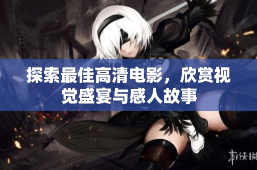 探索最佳高清电影，欣赏视觉盛宴与感人故事