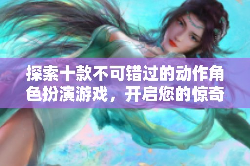 探索十款不可错过的动作角色扮演游戏，开启您的惊奇冒险之旅