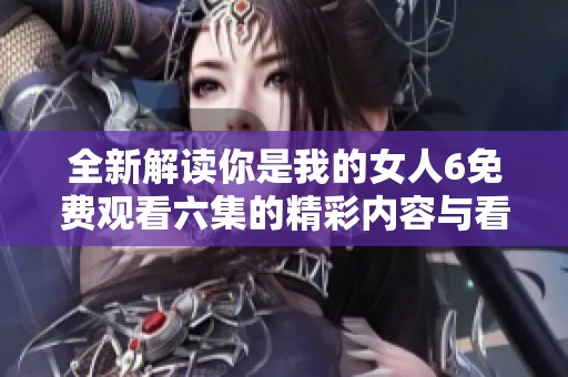 全新解读你是我的女人6免费观看六集的精彩内容与看点