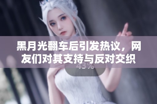 黑月光翻车后引发热议，网友们对其支持与反对交织
